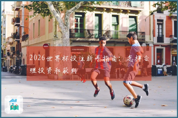 2026世界杯投注新手指南:怎样合理投资和获利