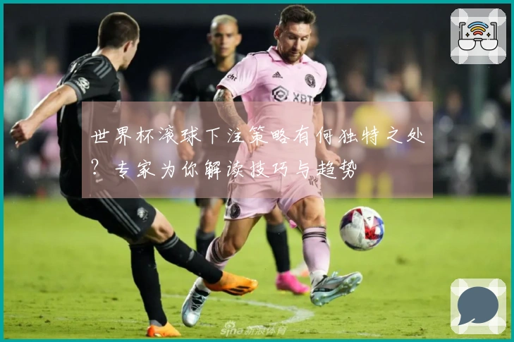 世界杯滚球下注策略有何独特之处？专家为你解读技巧与趋势