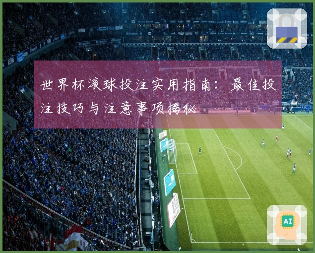 世界杯滚球投注实用指南：最佳投注技巧与注意事项揭秘