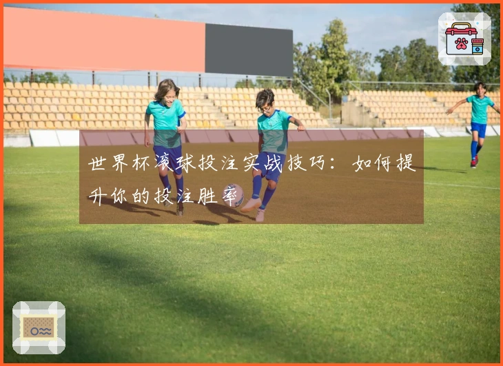 世界杯滚球投注实战技巧：如何提升你的投注胜率