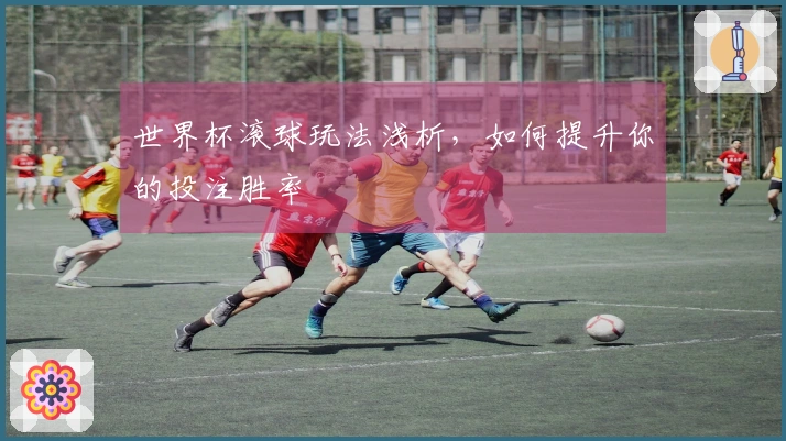 世界杯滚球玩法浅析，如何提升你的投注胜率