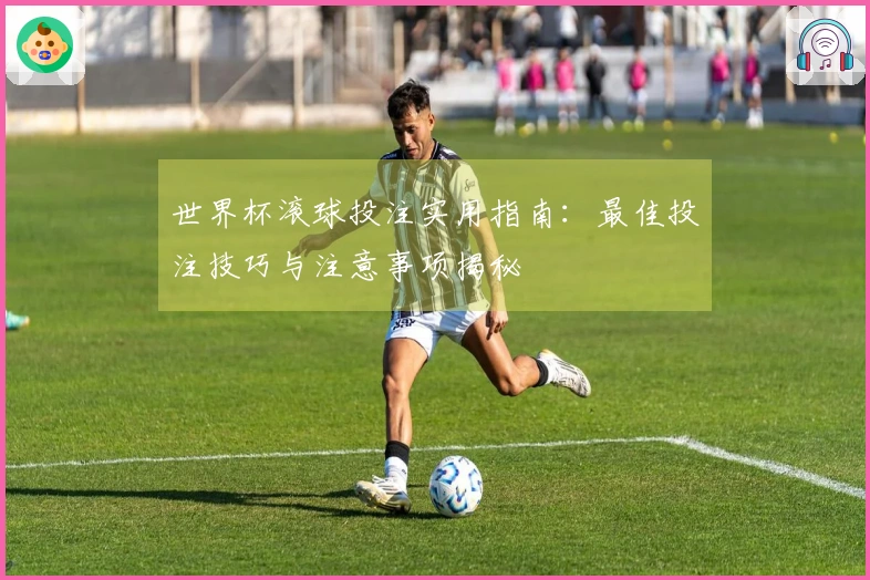 世界杯滚球投注实用指南：最佳投注技巧与注意事项揭秘